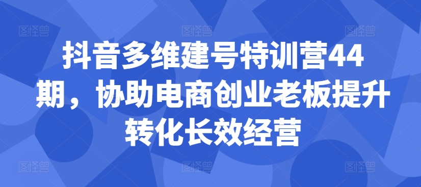 抖音多维建号特训营44期，协助电商创业老板提升转化长效经营-吾爱网创