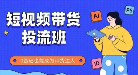 抖音快手短视频带货投流班,详细又全面的抖音快手带货实操课,零基础也能成为带货达人-吾爱网创
