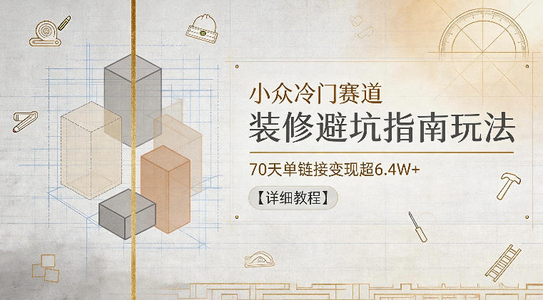小众冷门赛道，装修避坑指南玩法，70天单链接变现超6.4W+【详细教程】-吾爱网创