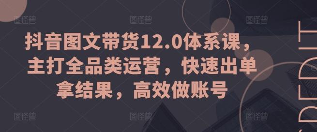 抖音图文带货12.0体系课，主打全品类运营，快速出单拿结果，高效做账号-吾爱网创