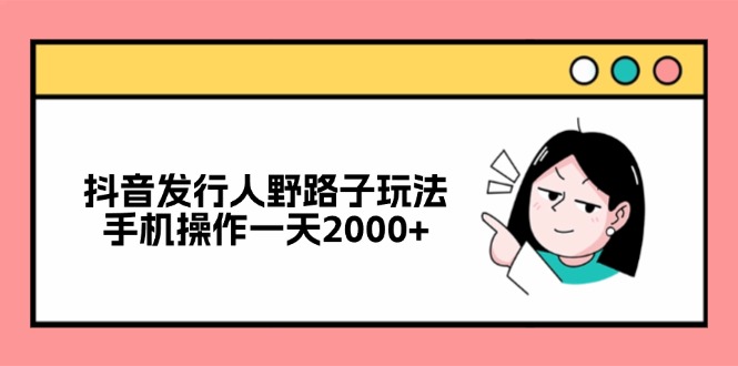 抖音发行人野路子玩法，手机操作一天2000+-吾爱网创