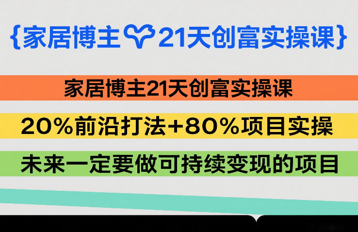 家居博主21天创富实操课,20%前沿打法+80%项目实操,未来一定要做可持续变现的项目-吾爱网创