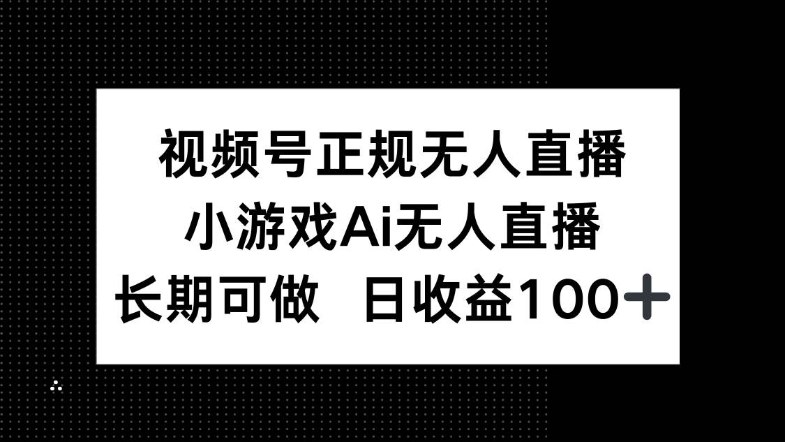 （14670期）视频号正规无人直播，小游戏AI无人直播，长期可做，日收益100+-吾爱网创