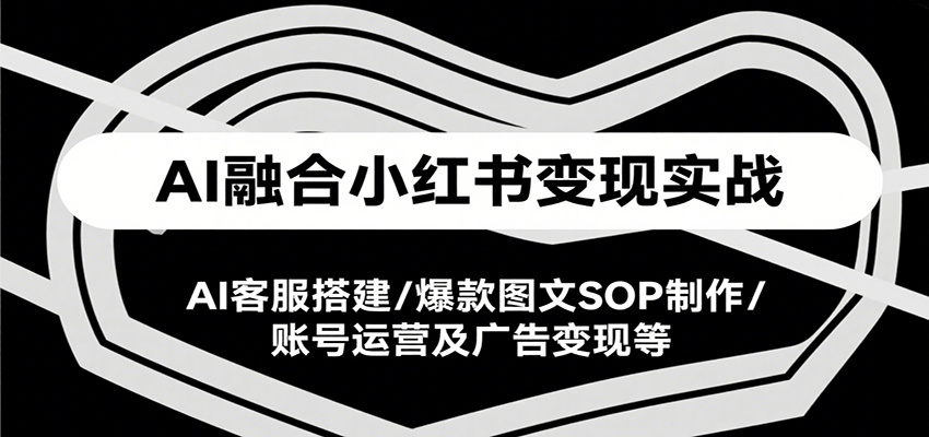 AI融合小红书变现实战课，AI客服搭建/爆款图文SOP制作/账号运营及广告变现等-吾爱网创