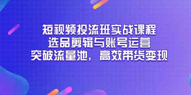 短视频投流班实战课程，选品剪辑与账号运营，突破流量池，高效带货变现-吾爱网创