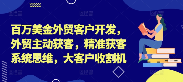 百万美金外贸客户开发，外贸主动获客，精准获客系统思维，大客户收割机-吾爱网创