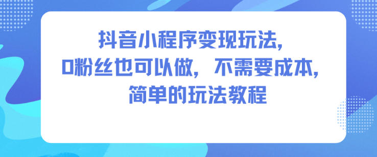 抖音小程序变现玩法，0粉丝也可以做，不需要成本，简单的玩法教程-吾爱网创