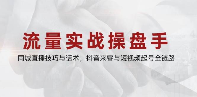 流量实战操盘手，同城直播技巧与话术，抖音来客与短视频起号全链路-吾爱网创