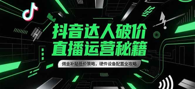 抖音达人破价直播运营秘籍，佣金补贴低价策略，硬件设备配置全攻略-吾爱网创