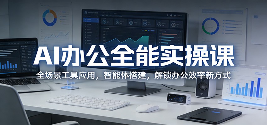 AI办公全能实操课：全场景工具应用，智能体搭建，解锁办公效率新方式-吾爱网创