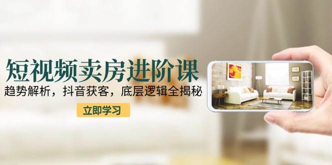 短视频卖房进阶课:趋势解析,抖音获客,底层逻辑全揭秘-吾爱网创