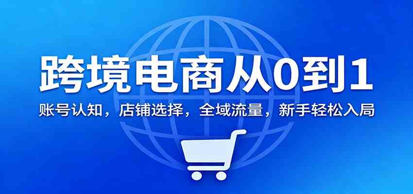 跨境电商从0到1:账号认知,店铺选择,全域流量,新手轻松入局-吾爱网创