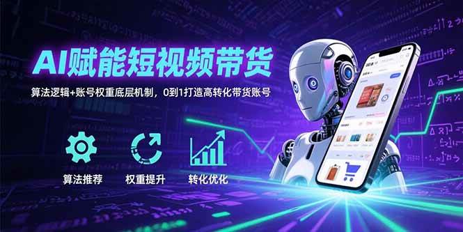（15563期）AI赋能短视频带货：算法逻辑+账号权重底层机制，0到1打造高转化带货账号-吾爱网创