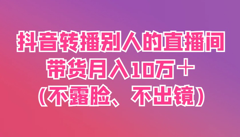 抖音转播别人的直播间带货月入10万＋(不露脸、不出镜)-吾爱网创