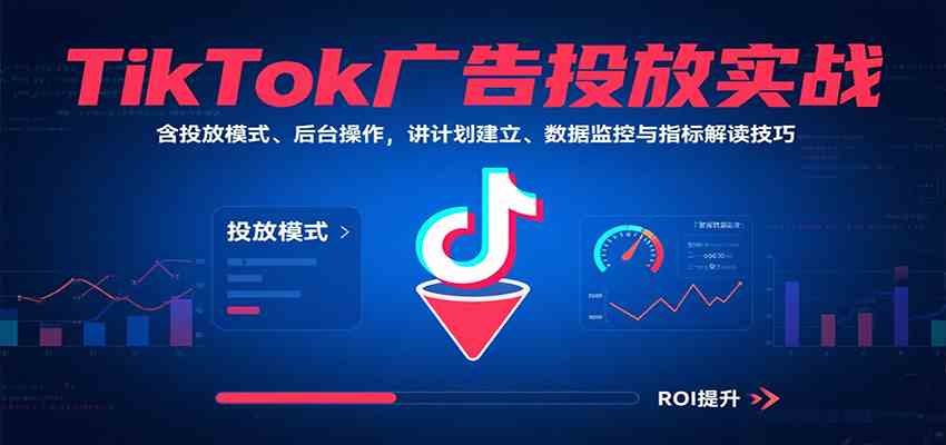 TikTok广告投放实战，含投放模式、后台操作，讲计划建立、数据监控与指标解读技巧-吾爱网创