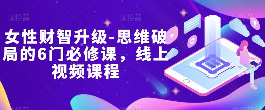 女性财智升级-思维破局的6门必修课，线上视频课程-吾爱网创