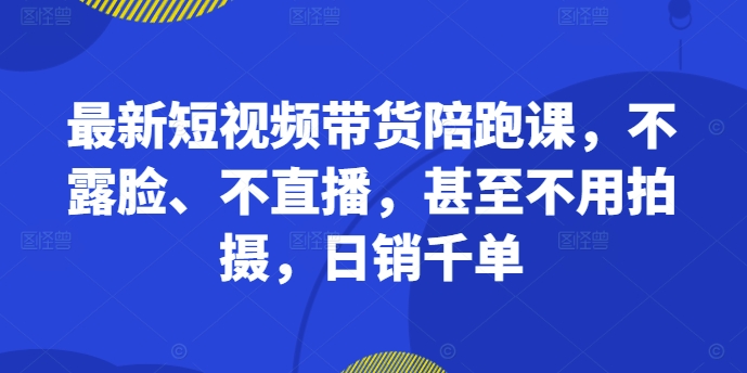 最新短视频带货陪跑课,不露脸、不直播,甚至不用拍摄,日销千单-吾爱网创