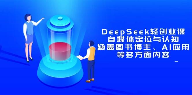 （14648期）DeepSeek轻创业课：自媒体定位与认知，涵盖图书博主、AI应用等多方面内容-吾爱网创