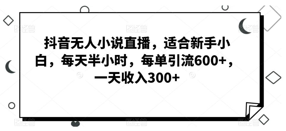 抖音无人小说直播，适合新手小白，每天半小时，每单引流600+，一天收入300+-吾爱网创