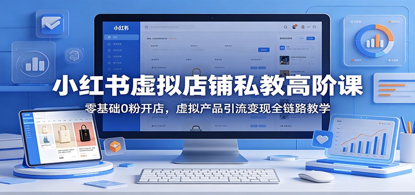小红书虚拟店铺私教高阶课：零基础0粉开店，虚拟产品引流变现全链路教学-吾爱网创