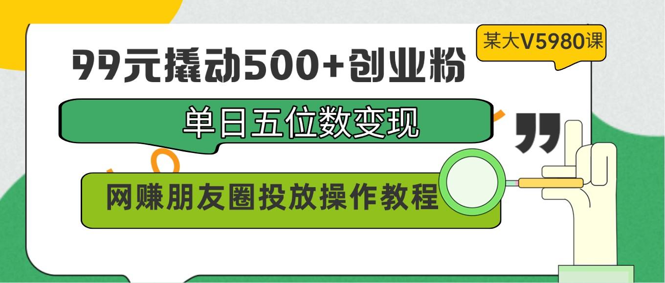 99元撬动500+创业粉，单日五位数变现，网赚朋友圈投放操作教程价值5980！-吾爱网创