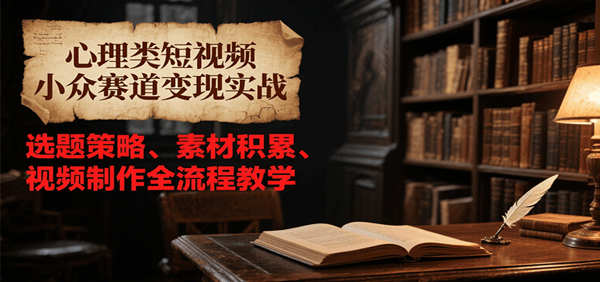心理类短视频小众赛道变现实战,选题策略、素材积累、视频制作全流程教学-吾爱网创