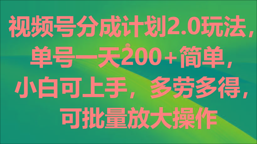 视频号分成计划2.0玩法，单号一天200+简单，小白可上手，多劳多得，可批量放大操作-吾爱网创