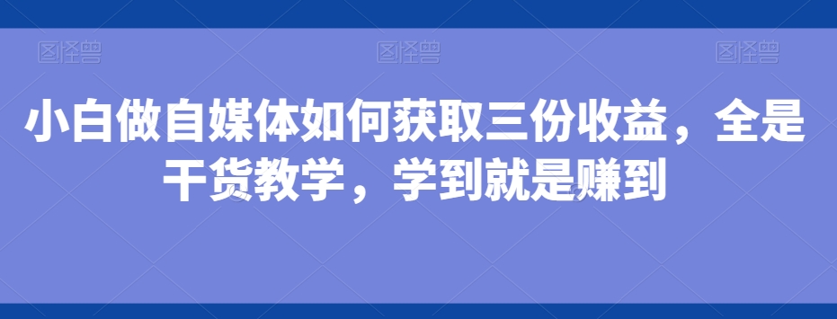 小白做自媒体如何获取三份收益，全是干货教学，学到就是赚到-吾爱网创