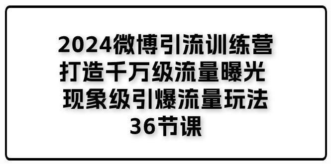 2024微博引流训练营「打造千万级流量曝光 现象级引爆流量玩法」36节课-吾爱网创