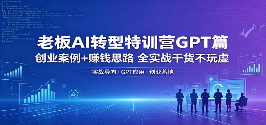 老板AI转型特训营GPT篇：创业案例+赚钱思路，全实战干货不玩虚-吾爱网创