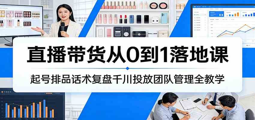 直播带货从0到1落地课：起号排品话术复盘千川投放团队管理全教学-吾爱网创