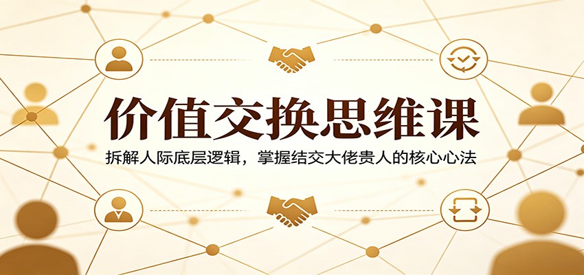 价值交换思维课：拆解人际底层逻辑，掌握结交大佬贵人的核心心法-吾爱网创