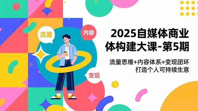 （16827期）2025自媒体商业体构建大课-第5期，流量思维+内容体系+变现闭环，打造个人可持续生意-吾爱网创