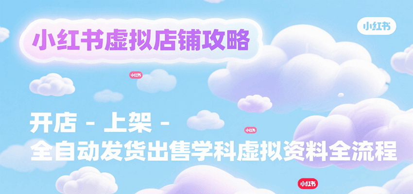 小红书虚拟店铺攻略，开店-上架-全自动发货出售学科虚拟资料完整流程-吾爱网创