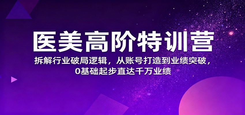 医美高阶特训营,拆解行业破局逻辑,从账号打造到业绩突破,0基础起步直达千万业绩-吾爱网创