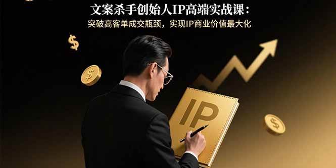 （15797期）文案杀手创始人IP高端实战课：突破高客单成交瓶颈，实现IP商业价值最大化-吾爱网创