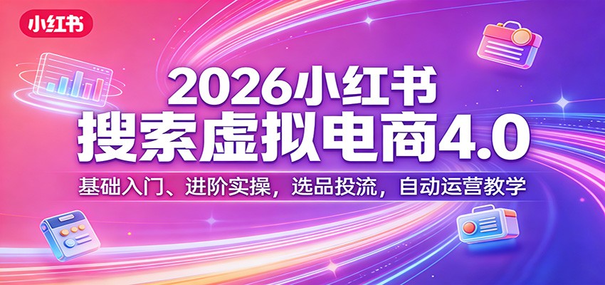 2026小红书搜索虚拟电商4.0：基础入门、进阶实操，选品投流，自动运营教学-吾爱网创