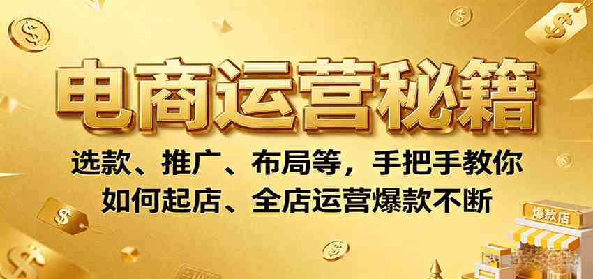 电商运营秘籍：选款、推广、布局等，手把手教你如何起店、全店运营爆款不断-吾爱网创