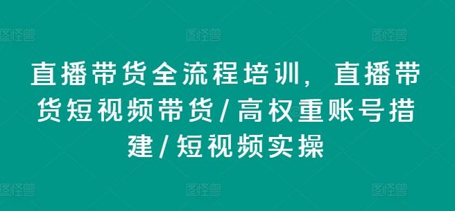 直播带货全流程培训,直播带货短视频带货/高权重账号措建/短视频实操-吾爱网创