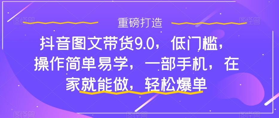 抖音图文带货9.0，低门槛，操作简单易学，一部手机，在家就能做，轻松爆单-吾爱网创