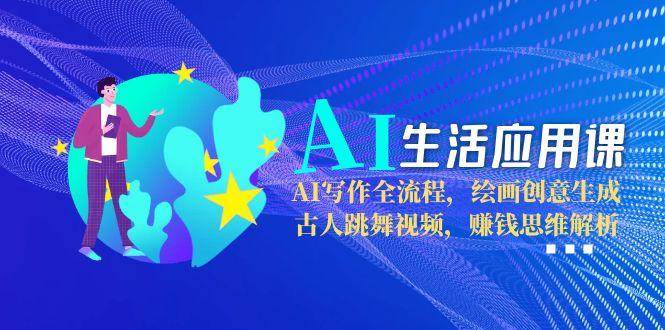 AI生活应用课:AI写作全流程,绘画创意生成,古人跳舞视频,赚钱思维解析-吾爱网创