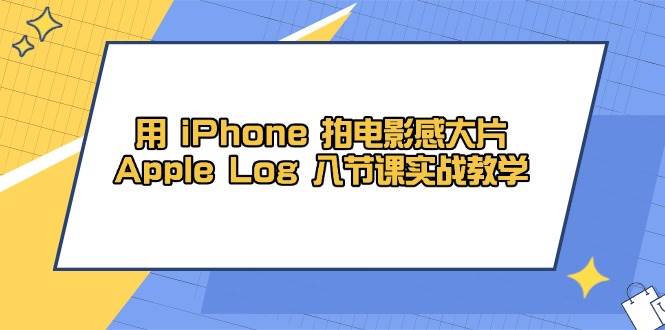 （14636期）用 iPhone 拍电影感大片，Apple Log 8节课实战教学-吾爱网创