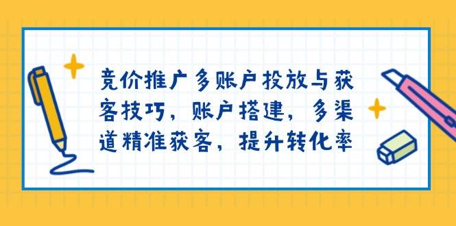 （13979期）竞价推广多账户投放与获客技巧，账户搭建，多渠道精准获客，提升转化率-吾爱网创