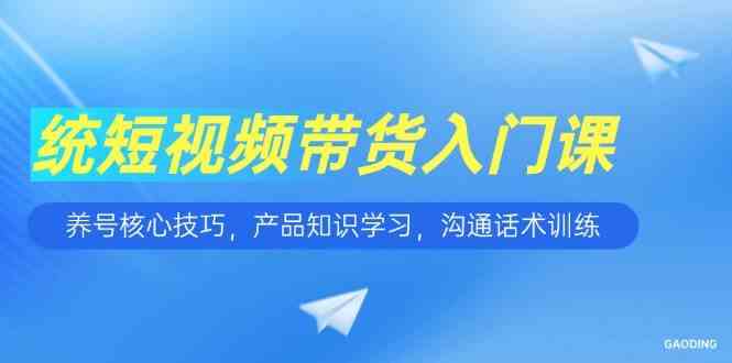 短视频带货入门课，养号核心技巧，产品知识学习，沟通话术训练-吾爱网创