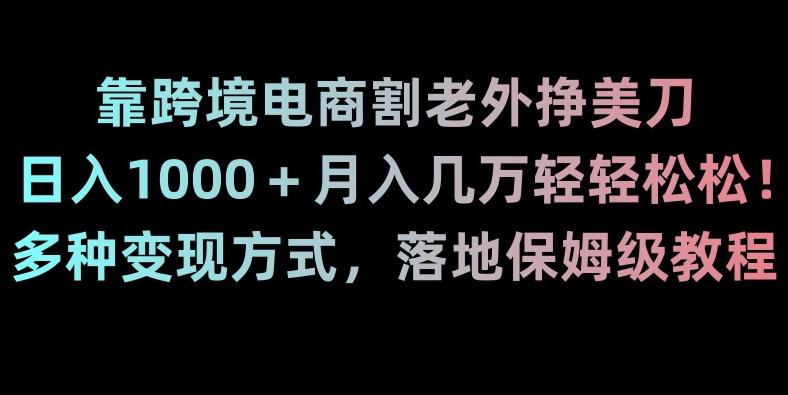 靠跨境电商割老外挣美刀，日入1000＋月入几万轻轻松松！多种变现方式，落地保姆级教程【揭秘】-吾爱网创