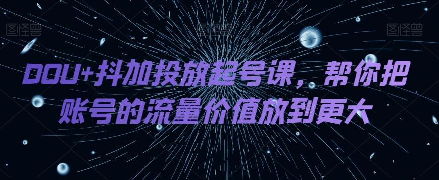 DOU+抖加投放起号课，帮你把账号的流量价值放到更大-吾爱网创