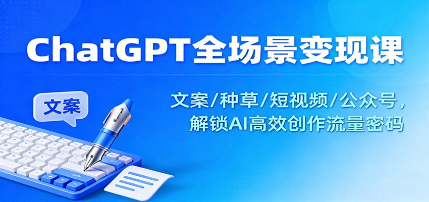ChatGPT全场景变现课：文案/种草/短视频/公众号，解锁AI高效创作流量密码-吾爱网创