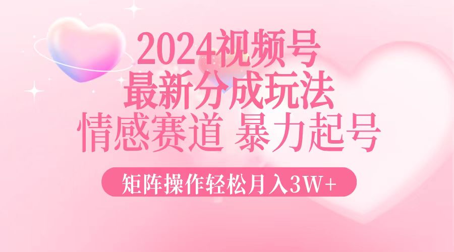 2024最新视频号分成玩法，情感赛道，暴力起号，矩阵操作轻松月入3W+-吾爱网创