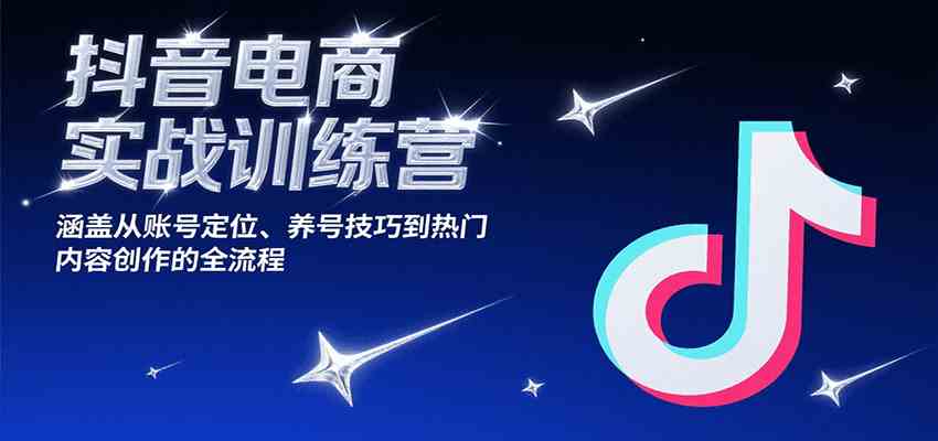 抖音电商实战训练营,涵盖从账号定位、养号技巧到热门内容创作的全流程-吾爱网创
