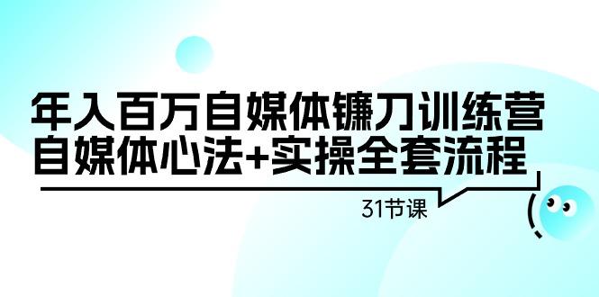 年入百万自媒体镰刀训练营：自媒体心法+实操全套流程(31节课)-吾爱网创